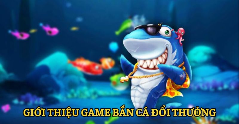 Tổng quan nhanh về game bắn cá đổi thưởng