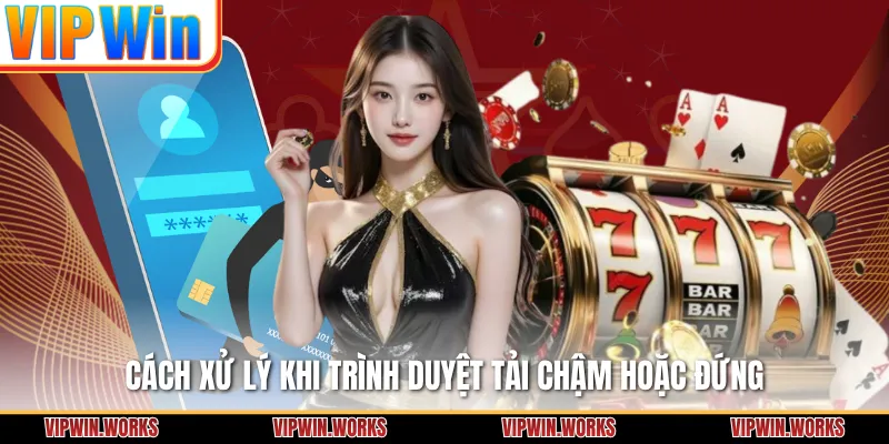 Cách xử lý khi trình duyệt tải chậm hoặc đứng