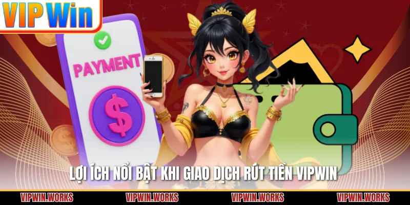 Lợi ích nổi bật khi giao dịch rút tiền VIPWIN