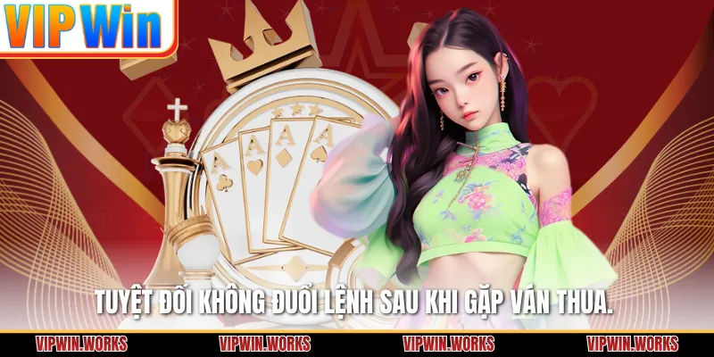 Tuyệt đối không đuổi lệnh sau khi gặp ván thua.